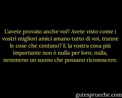L'avete provato anche voi? Avete visto come i vostri migliori amici amano tutto di voi, tranne le cose che contano? E la vostra cosa più importante non è nulla per loro; nulla, nemmeno un suono che possano riconoscere. - Ayn Rand