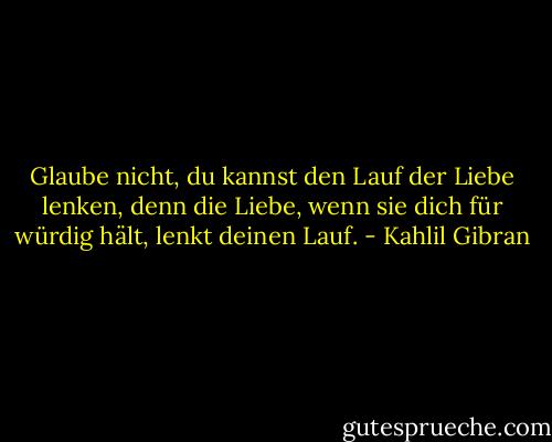 Glaube nicht, du kannst den Lauf der Liebe lenken, denn die Liebe, wenn sie dich für würdig hält, lenkt deinen Lauf. - Kahlil Gibran