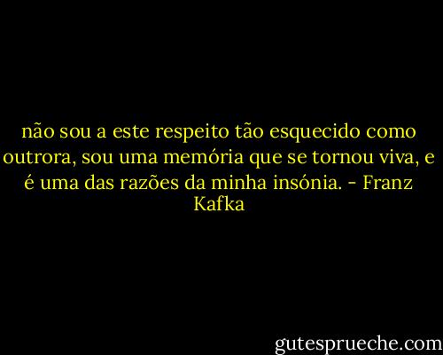 não sou a este respeito tão esquecido como outrora, sou uma memória que se tornou viva, e é uma das razões da minha insónia. - Franz Kafka