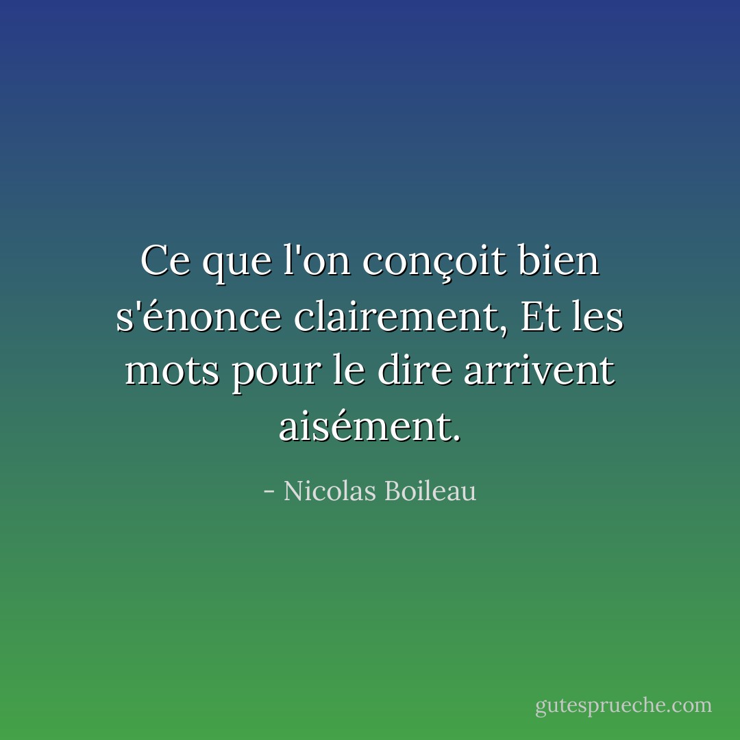 Ce que l'on conçoit bien s'énonce clairement,<br />Et les mots pour le dire arrivent aisément. - Nicolas Boileau