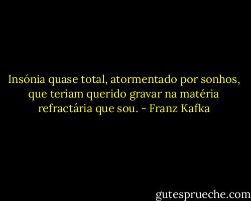 Insónia quase total, atormentado por sonhos, que teriam querido gravar na matéria refractária que sou. - Franz Kafka