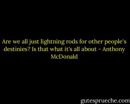 Are we all just lightning rods for other people's destinies? Is that what it's all about - Anthony McDonald