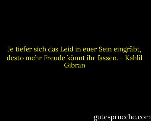 Je tiefer sich das Leid in euer Sein eingräbt, desto mehr Freude könnt ihr fassen. - Kahlil Gibran
