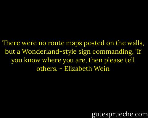 There were no route maps posted on the walls, but a Wonderland-style sign commanding, 'If you know where you are, then please tell others. - Elizabeth Wein