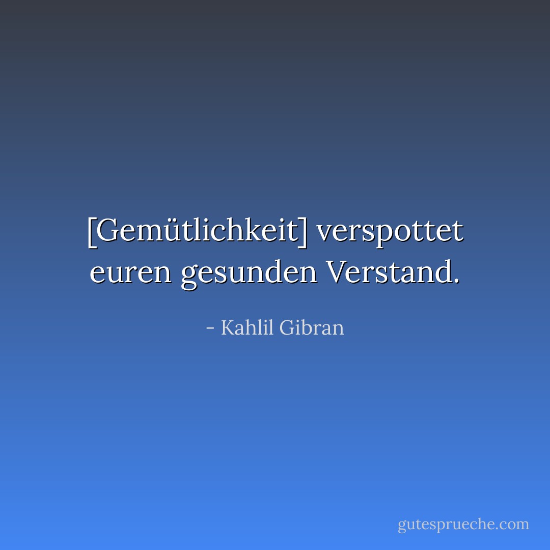 [Gemütlichkeit] verspottet euren gesunden Verstand. - Kahlil Gibran