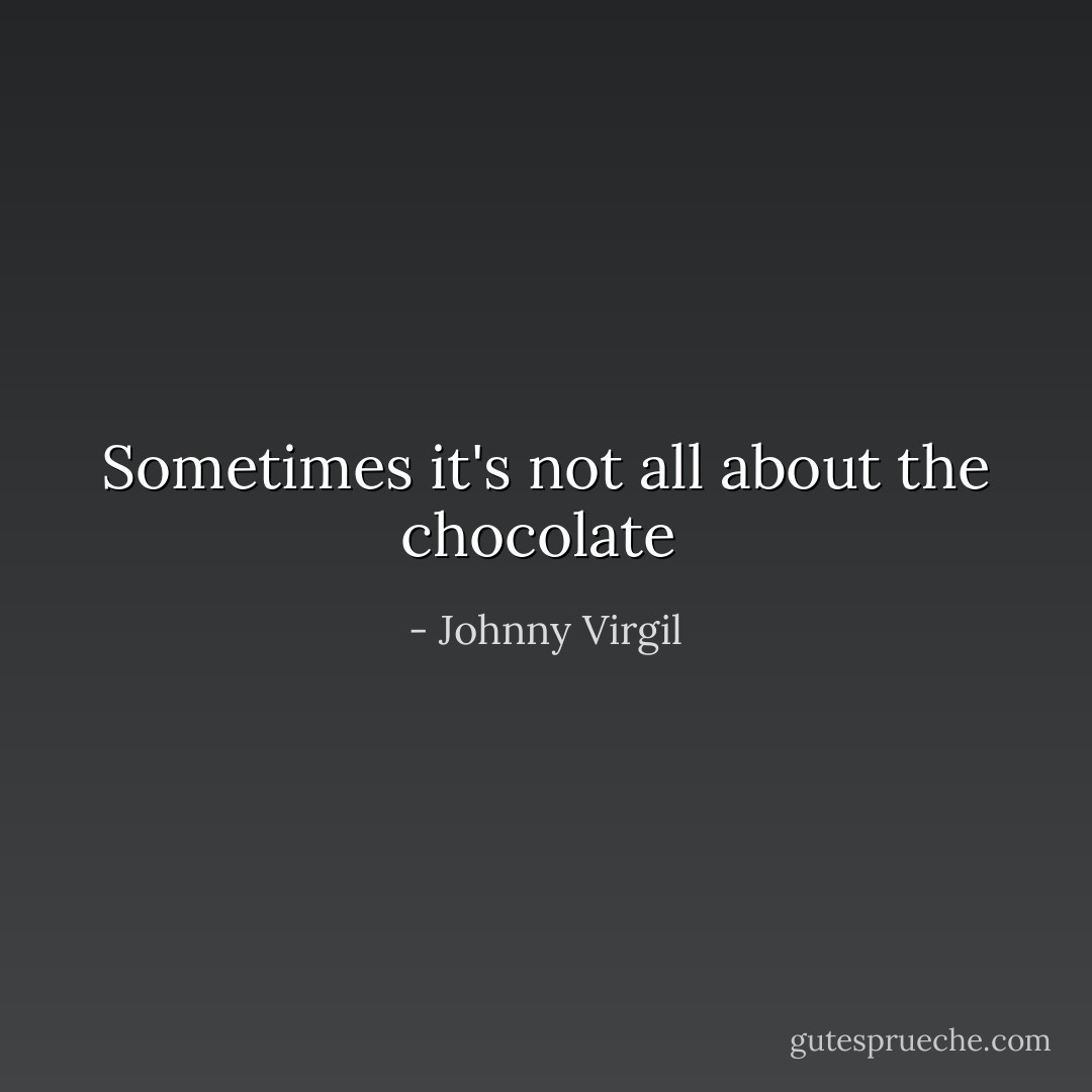 Sometimes it's not all about the chocolate  - Johnny Virgil