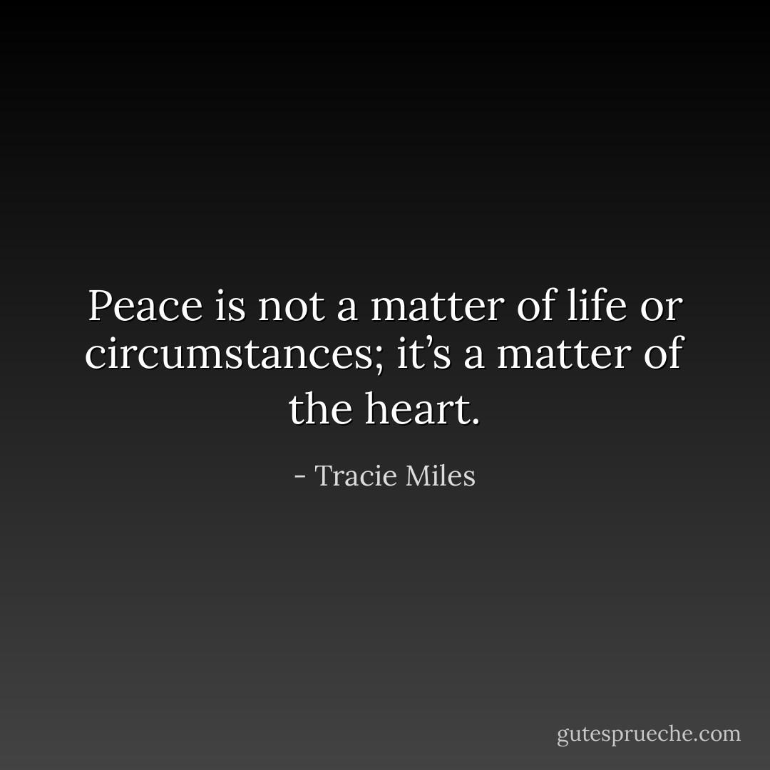 Peace is not a matter of life or circumstances; it’s a matter of the heart. - Tracie Miles