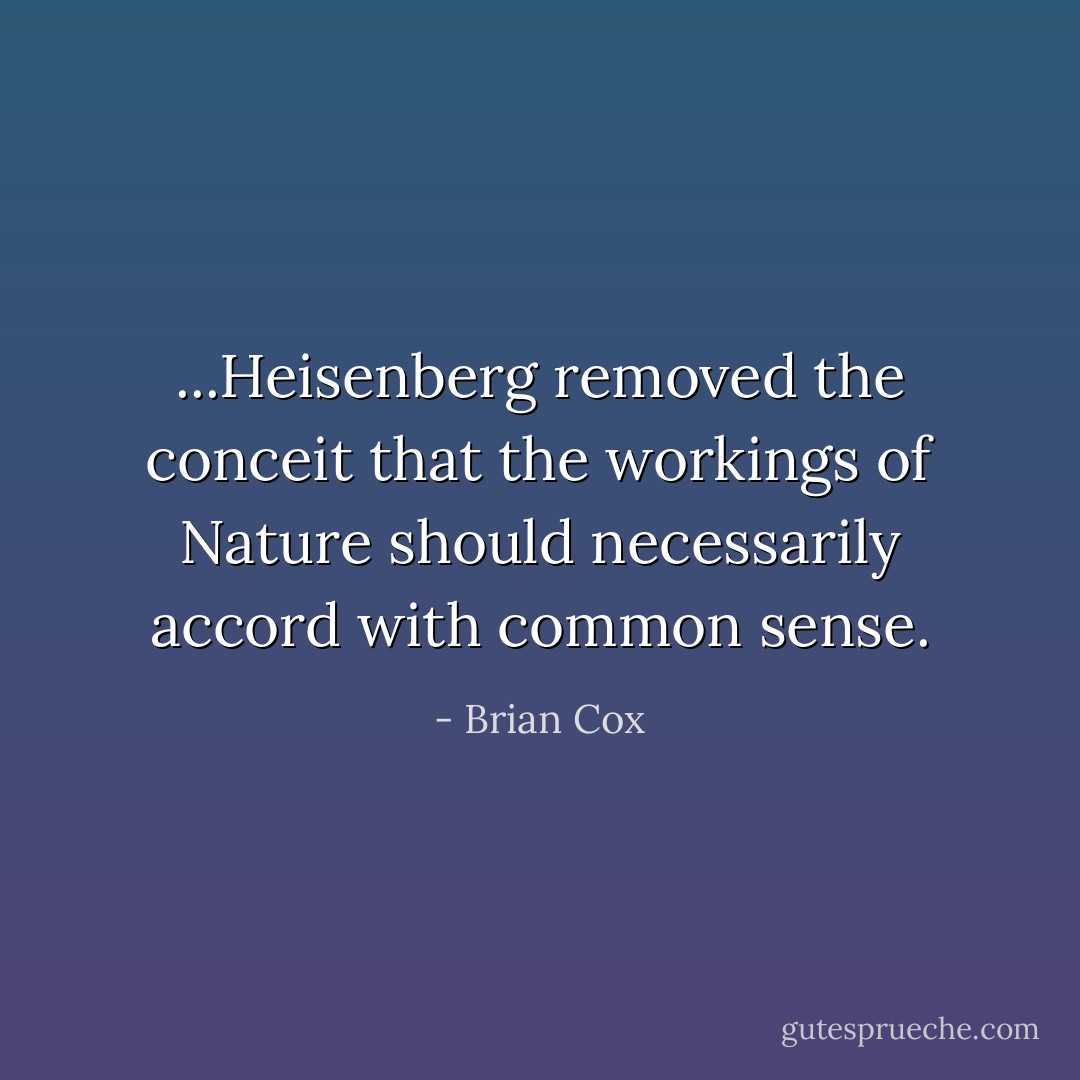 ...Heisenberg removed the conceit that the workings of Nature should necessarily accord with common sense. - Brian Cox