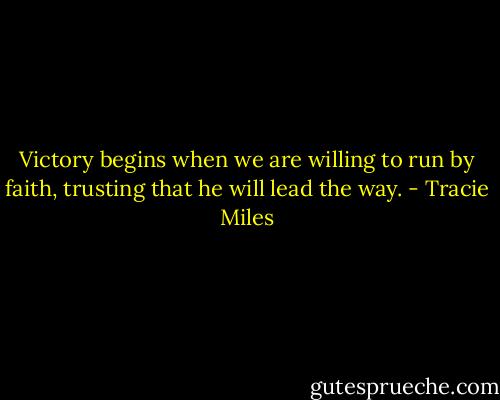 Victory begins when we are willing to run by faith, trusting that he will lead the way. - Tracie Miles