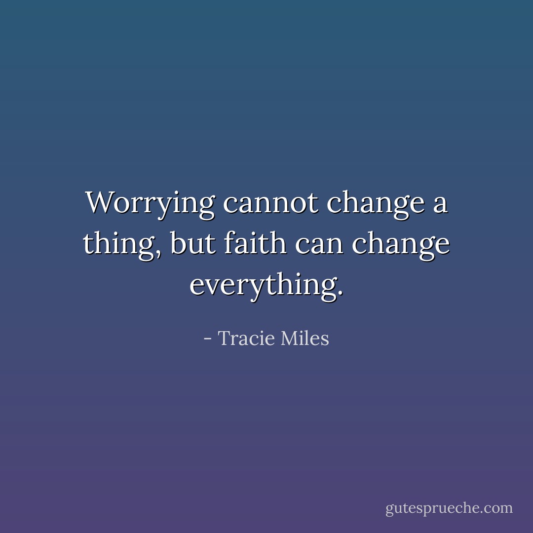 Worrying cannot change a thing, but faith can change everything. - Tracie Miles