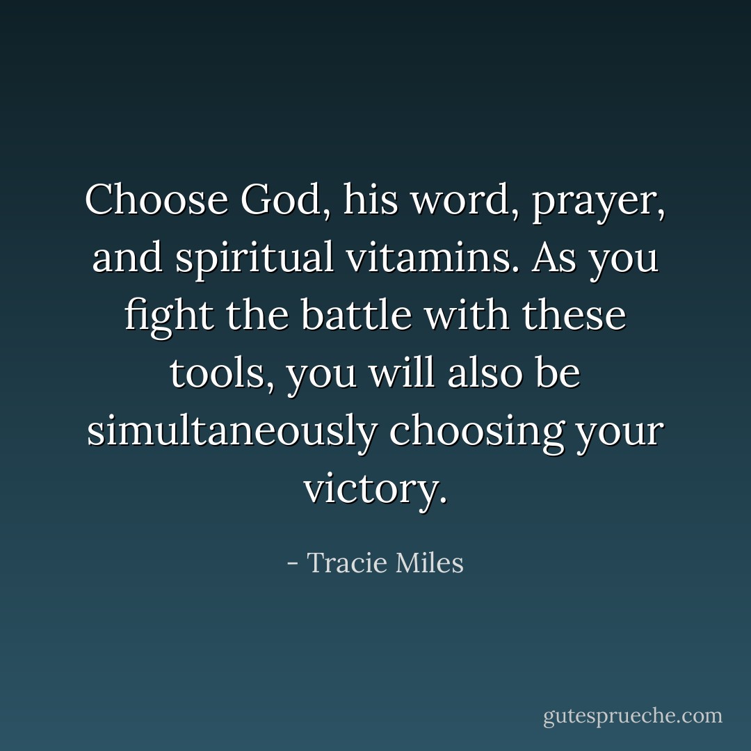 Choose God, his word, prayer, and spiritual vitamins. As you fight the battle with these tools, you will also be simultaneously choosing your victory. - Tracie Miles
