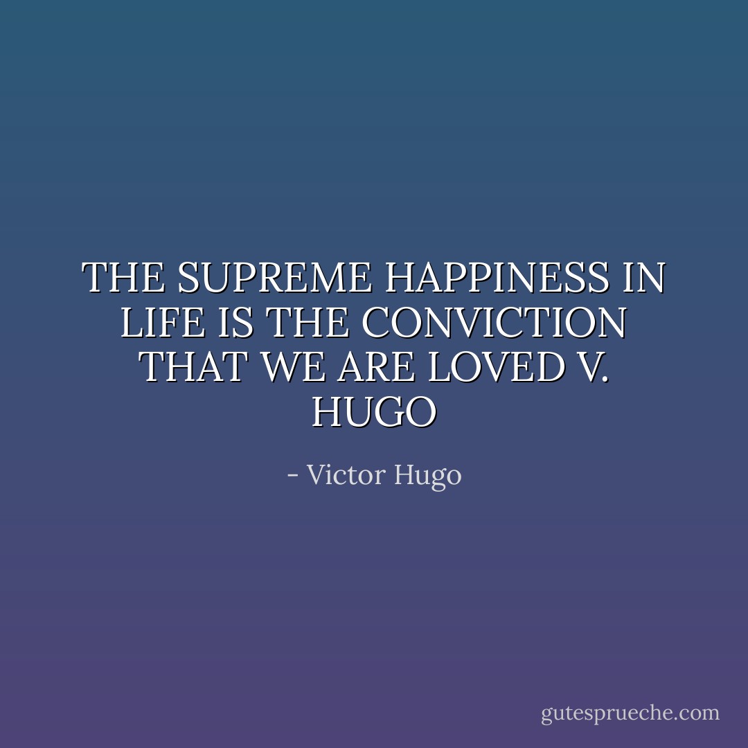 THE SUPREME HAPPINESS IN LIFE IS THE CONVICTION THAT WE ARE LOVED V. HUGO - Victor Hugo
