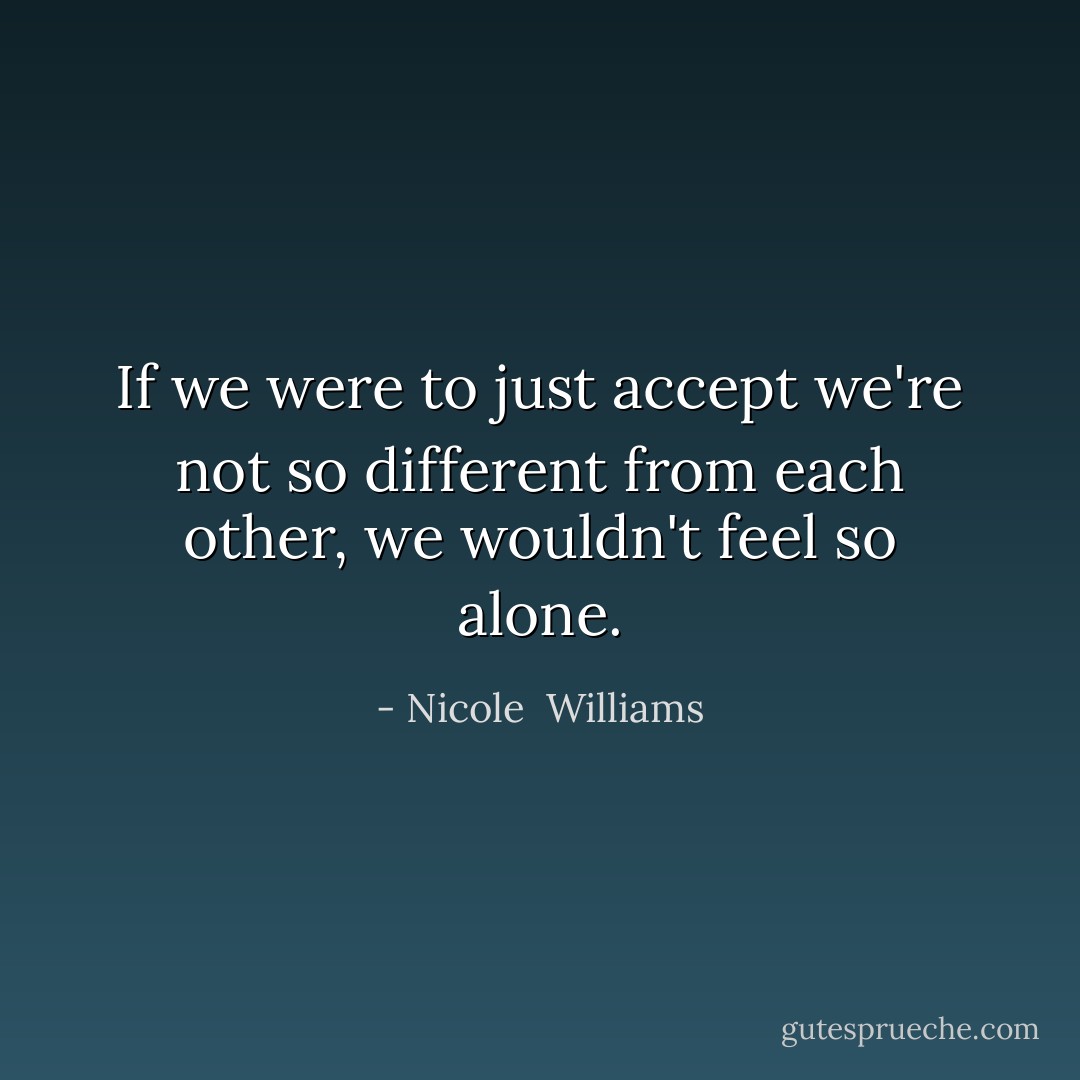 If we were to just accept we're not so different from each other, we wouldn't feel so alone. - Nicole  Williams