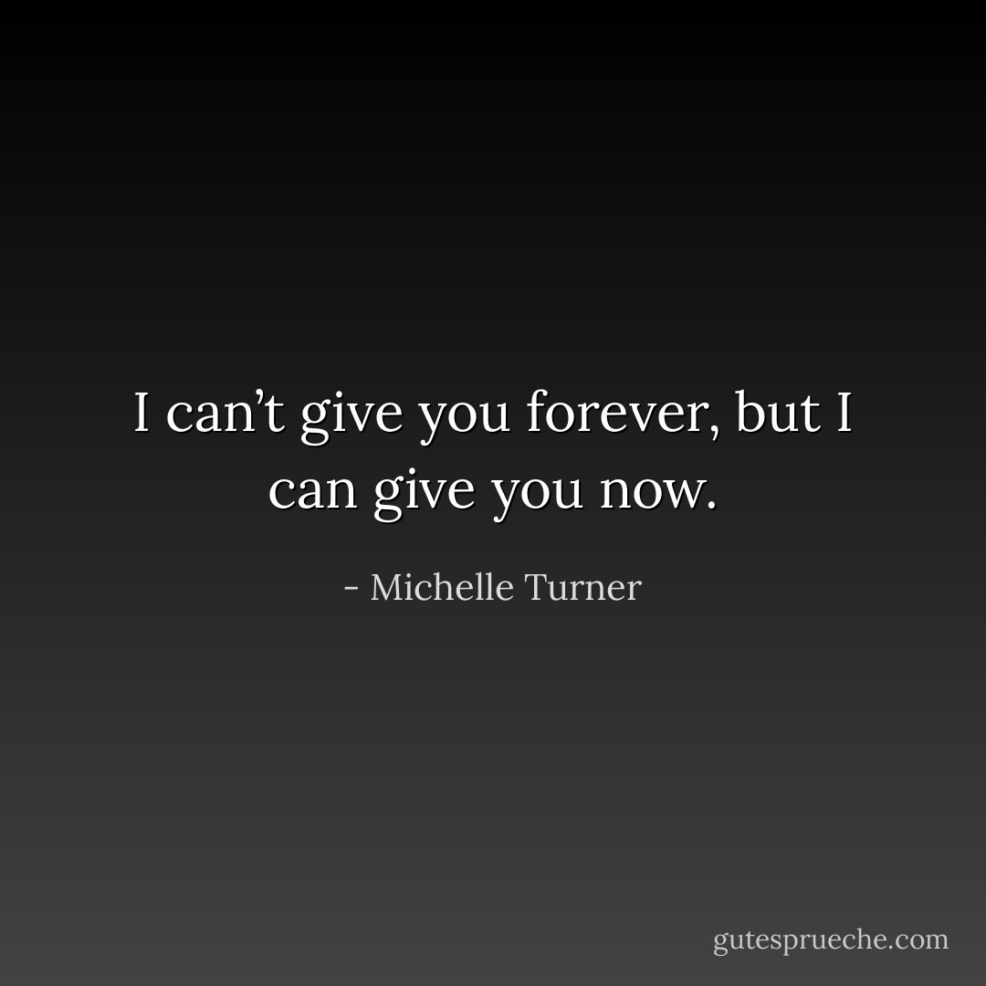 I can’t give you forever, but I can give you now. - Michelle Turner
