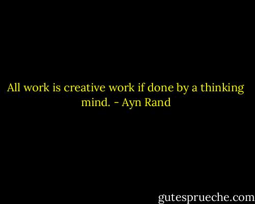 All work is creative work if done by a thinking mind. - Ayn Rand