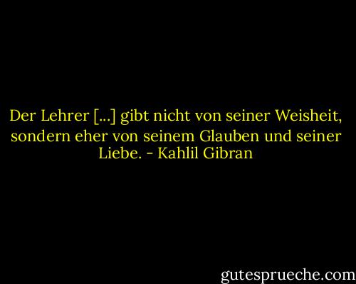Der Lehrer [...] gibt nicht von seiner Weisheit, sondern eher von seinem Glauben und seiner Liebe. - Kahlil Gibran