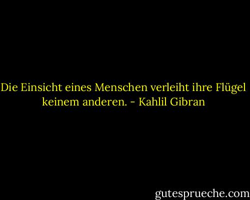 Die Einsicht eines Menschen verleiht ihre Flügel keinem anderen. - Kahlil Gibran
