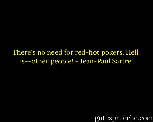There's no need for red-hot pokers. Hell is--other people! - Jean-Paul Sartre