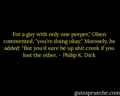 For a guy with only one peeper," Olsen commented, "you're doing okay." Morosely, he added: "But you'd sure be up shit creek if you lost the other. - Philip K. Dick