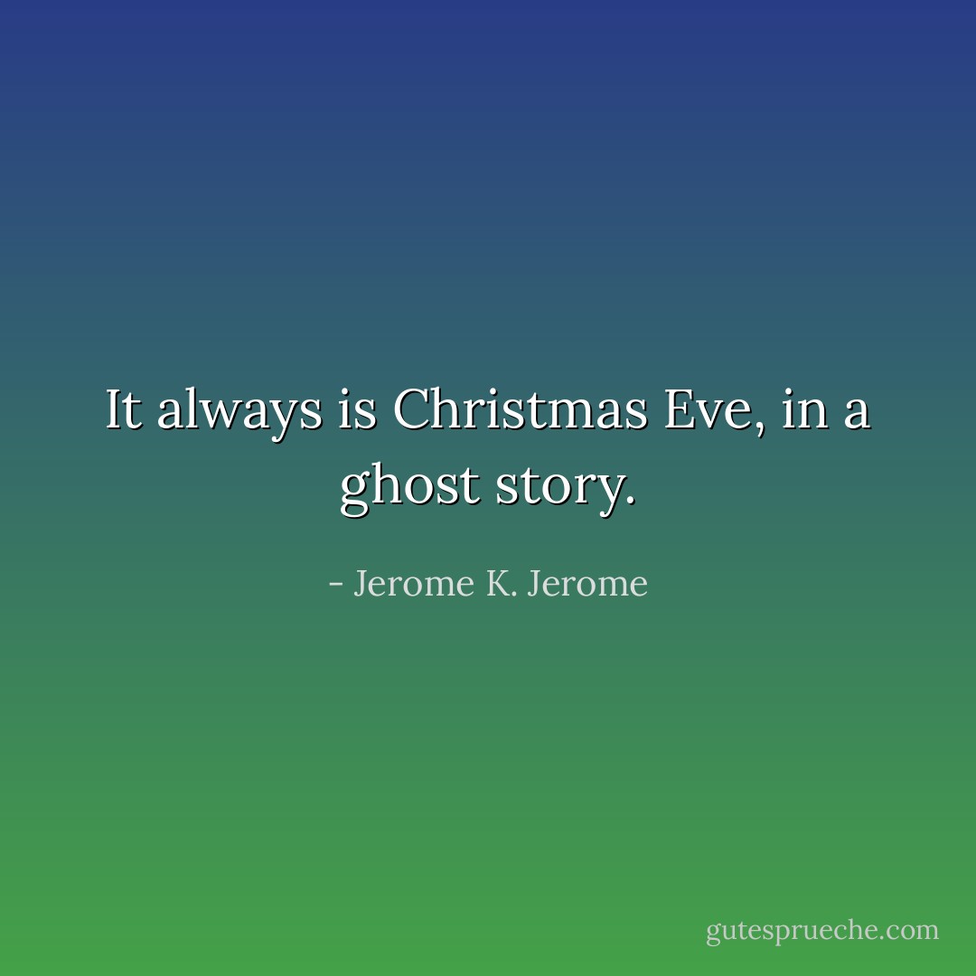 It always is Christmas Eve, in a ghost story. - Jerome K. Jerome