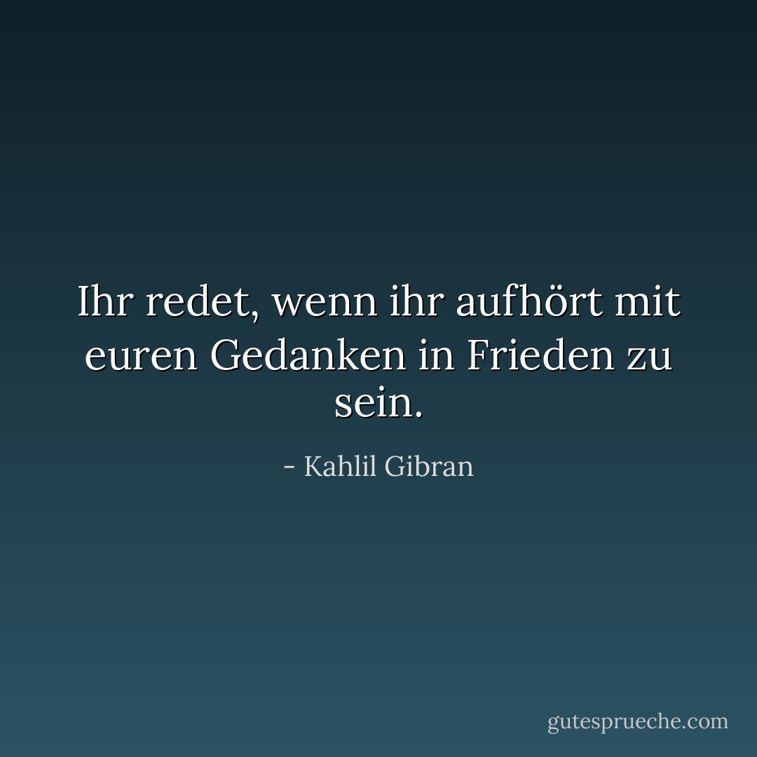 Ihr redet, wenn ihr aufhört mit euren Gedanken in Frieden zu sein. - Kahlil Gibran
