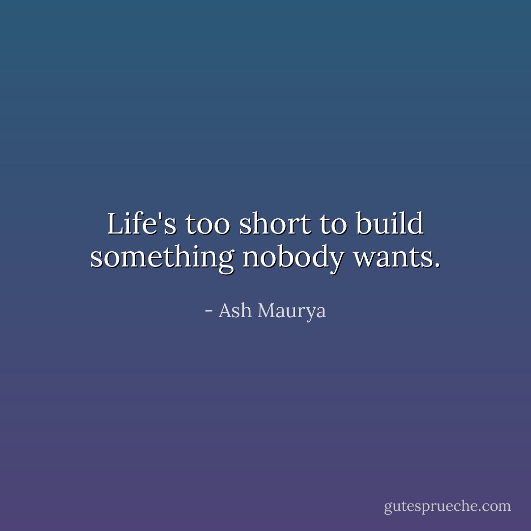 Life's too short to build something nobody wants. - Ash Maurya