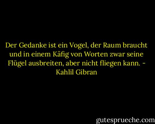 Der Gedanke ist ein Vogel, der Raum braucht und in einem Käfig von Worten zwar seine Flügel ausbreiten, aber nicht fliegen kann. - Kahlil Gibran