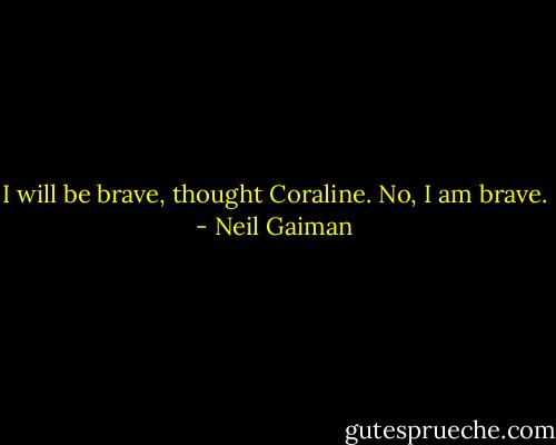 I will be brave, thought Coraline. No, I am brave. - Neil Gaiman