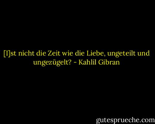 [I]st nicht die Zeit wie die Liebe, ungeteilt und ungezügelt? - Kahlil Gibran