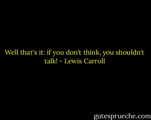 Well that's it: if you don't think, you shouldn't talk! - Lewis Carroll