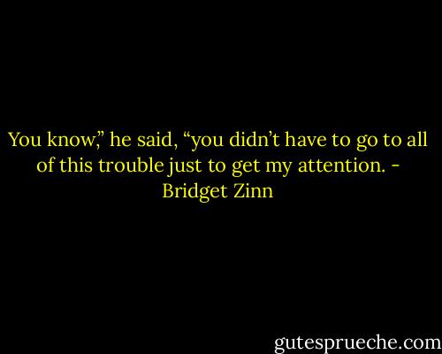 You know,” he said, “you didn’t have to go to all of this trouble just to get my attention. - Bridget Zinn