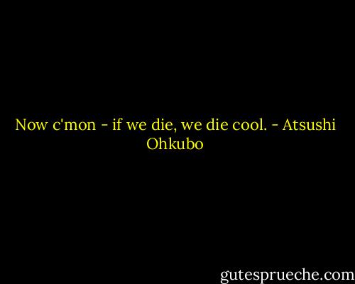 Now c'mon - if we die, we die cool. - Atsushi Ohkubo