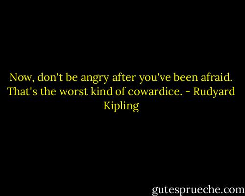 Now, don't be angry after you've been afraid. That's the worst kind of cowardice. - Rudyard Kipling