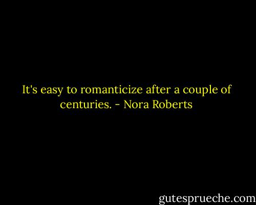 It's easy to romanticize after a couple of centuries. - Nora Roberts