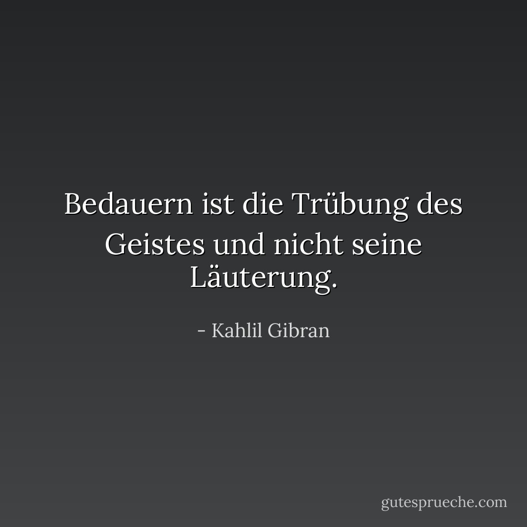 Bedauern ist die Trübung des Geistes und nicht seine Läuterung. - Kahlil Gibran