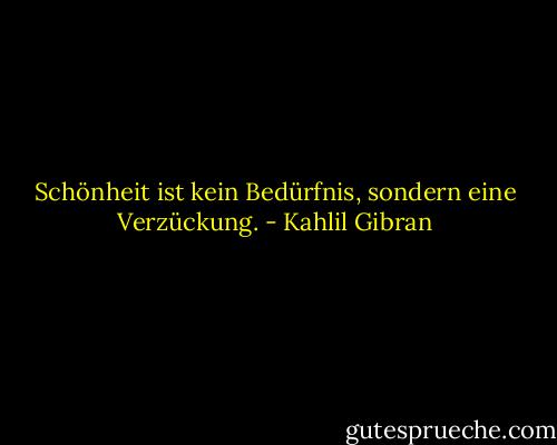 Schönheit ist kein Bedürfnis, sondern eine Verzückung. - Kahlil Gibran