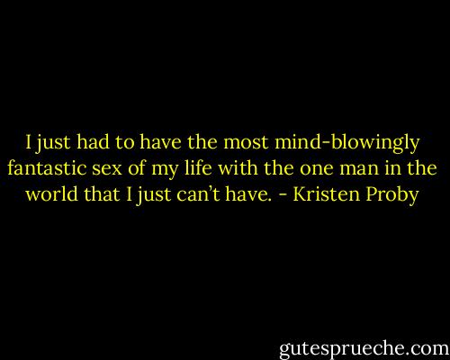 I just had to have the most mind-blowingly fantastic sex of my life with the one man in the world that I just can’t have. - Kristen Proby