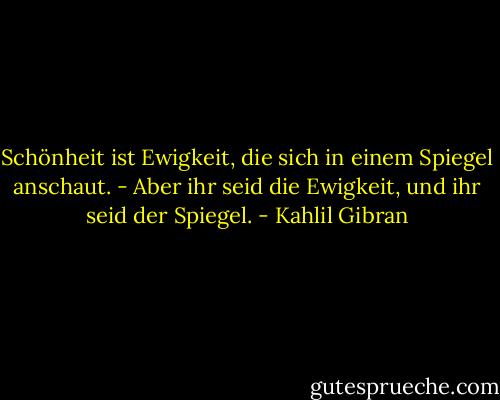 Schönheit ist Ewigkeit, die sich in einem Spiegel anschaut. - Aber ihr seid die Ewigkeit, und ihr seid der Spiegel. - Kahlil Gibran