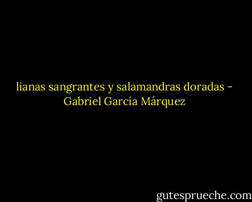 lianas sangrantes y salamandras doradas - Gabriel García Márquez