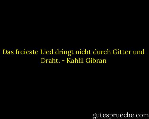 Das freieste Lied dringt nicht durch Gitter und Draht. - Kahlil Gibran
