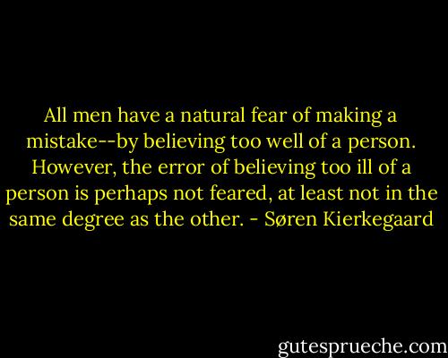 All men have a natural fear of making a mistake--by believing too well of a person. However, the error of believing too ill of a person is perhaps not feared, at least not in the same degree as the other. - Søren Kierkegaard