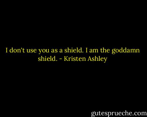I don't use you as a shield. I am the goddamn shield. - Kristen Ashley