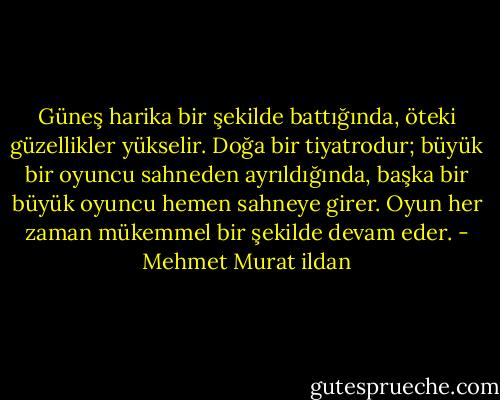 Güneş harika bir şekilde battığında, öteki güzellikler yükselir. Doğa bir tiyatrodur; büyük bir oyuncu sahneden ayrıldığında, başka bir büyük oyuncu hemen sahneye girer. Oyun her zaman mükemmel bir şekilde devam eder. - Mehmet Murat ildan