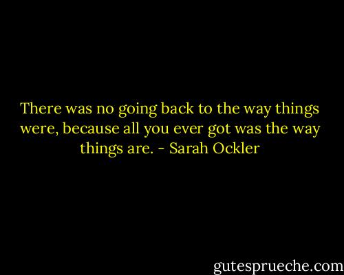 There was no going back to the way things were, because all you ever got was the way things are. - Sarah Ockler