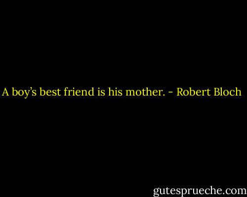 A boy’s best friend is his mother. - Robert Bloch