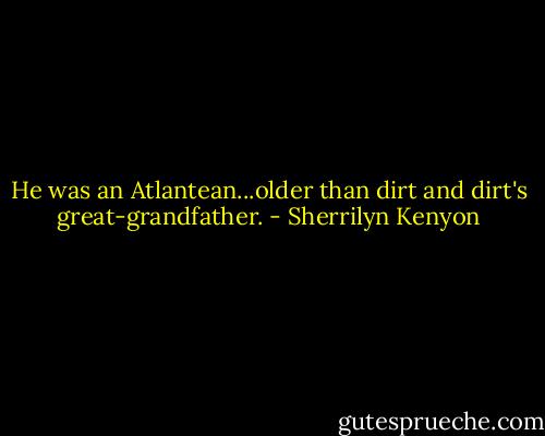 He was an Atlantean...older than dirt and dirt's great-grandfather. - Sherrilyn Kenyon
