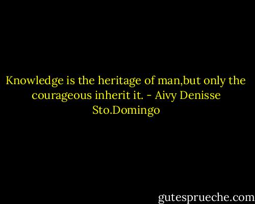 Knowledge is the heritage of man,but only the courageous inherit it. - Aivy Denisse Sto.Domingo