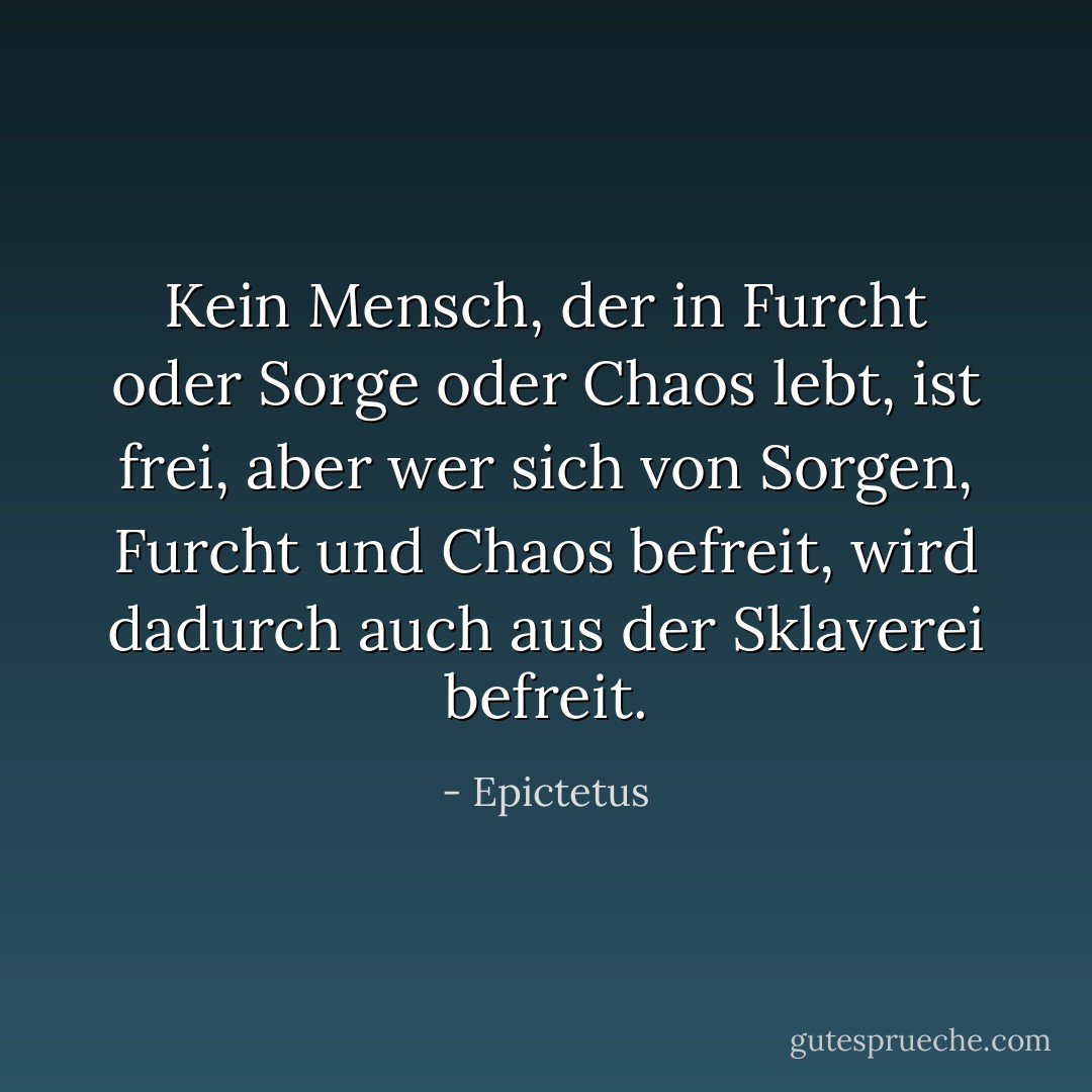 Kein Mensch, der in Furcht oder Sorge oder Chaos lebt, ist frei, aber wer sich von Sorgen, Furcht und Chaos befreit, wird dadurch auch aus der Sklaverei befreit. - Epictetus