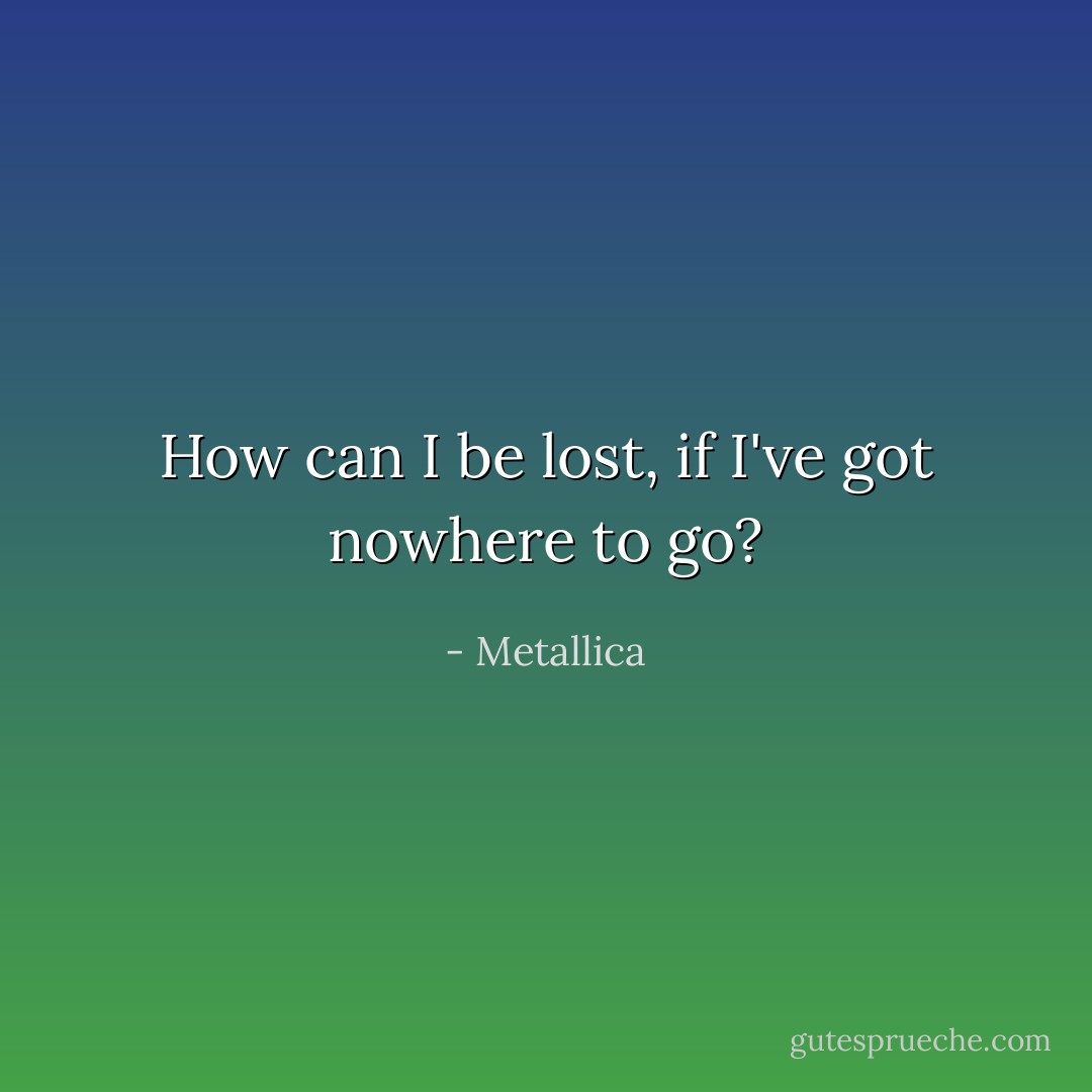 How can I be lost, if I've got nowhere to go? - Metallica