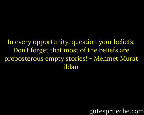 In every opportunity, question your beliefs. Don’t forget that most of the beliefs are preposterous empty stories! - Mehmet Murat ildan